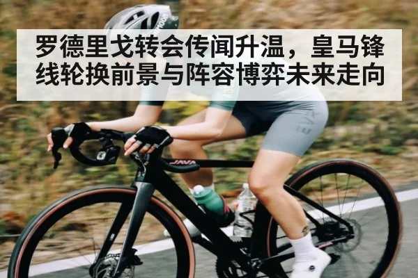 罗德里戈转会传闻升温，皇马锋线轮换前景与阵容博弈未来走向