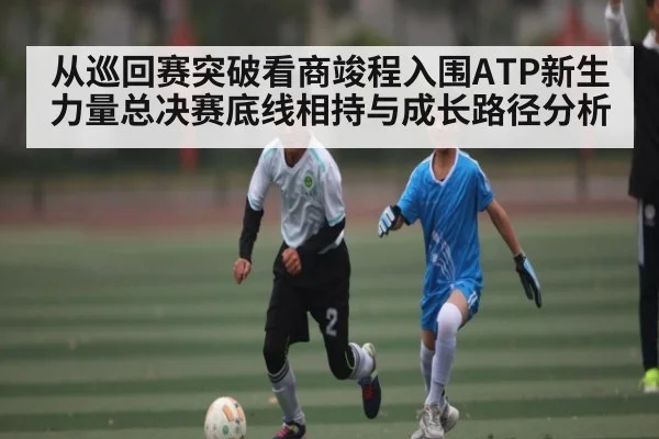 从巡回赛突破看商竣程入围ATP新生力量总决赛底线相持与成长路径分析