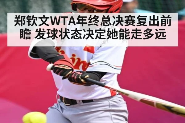 郑钦文WTA年终总决赛复出前瞻 发球状态决定她能走多远