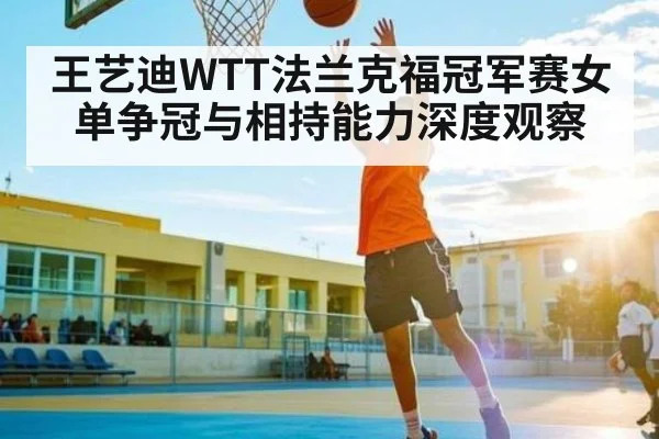 王艺迪WTT法兰克福冠军赛女单争冠与相持能力深度观察