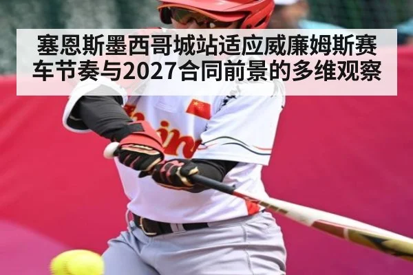 塞恩斯墨西哥城站适应威廉姆斯赛车节奏与2027合同前景的多维观察（xingkong sports）
