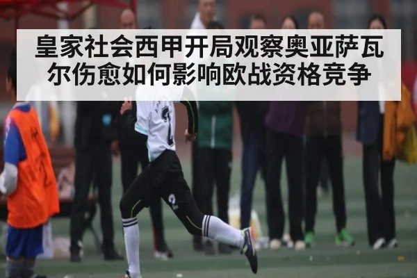 皇家社会西甲开局观察奥亚萨瓦尔伤愈如何影响欧战资格竞争（xingkong sports）
