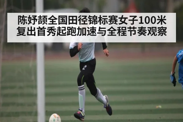 陈妤颉全国田径锦标赛女子100米复出首秀起跑加速与全程节奏观察（xingkong sports）